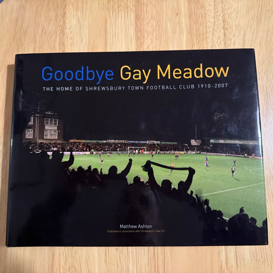 Goodbye Gay Meadow: The Home of Shrewsbury Town Football Club 1910-2007 (Hardback book)
